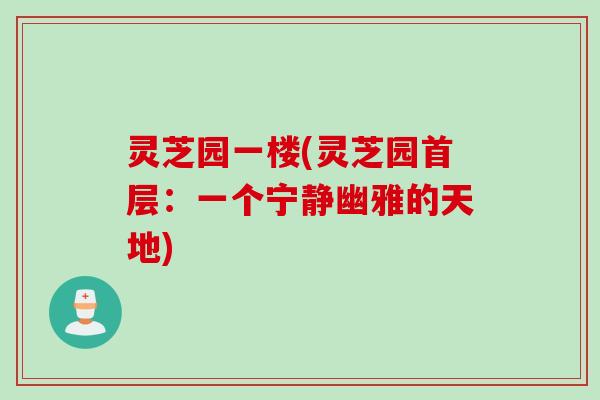 灵芝园一楼(灵芝园首层：一个宁静幽雅的天地)
