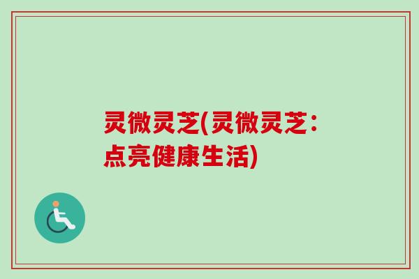 灵微灵芝(灵微灵芝:点亮健康生活) 灵微灵芝(灵微灵芝:点亮健康生活)