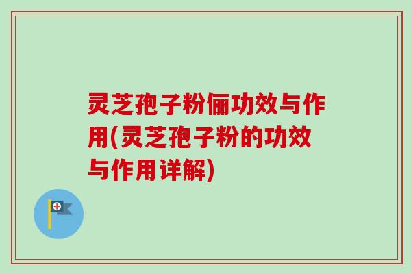 灵芝孢子粉俪功效与作用(灵芝孢子粉的功效与作用详解)