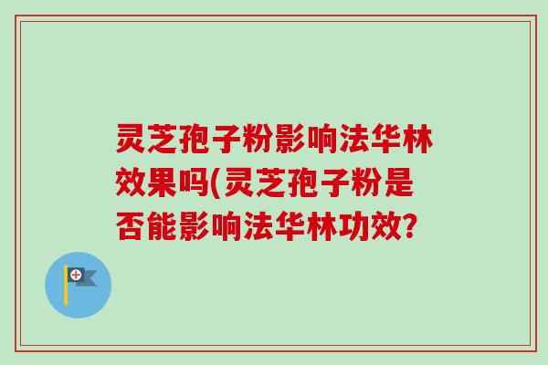 灵芝孢子粉影响法华林效果吗(灵芝孢子粉是否能影响法华林功效？