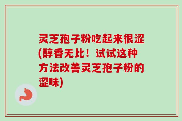 灵芝孢子粉吃起来很涩(醇香无比！试试这种方法改善灵芝孢子粉的涩味)