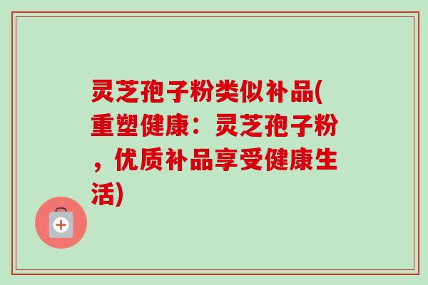灵芝孢子粉类似补品(重塑健康：灵芝孢子粉，优质补品享受健康生活)