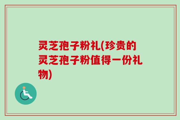 灵芝孢子粉礼(珍贵的灵芝孢子粉值得一份礼物) 灵芝孢子粉礼(珍贵的灵芝孢子粉值得一份礼物)