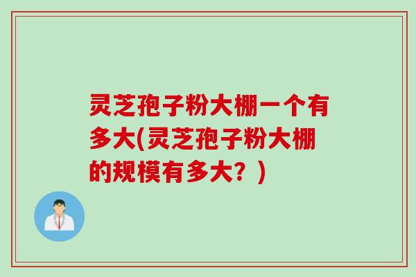 灵芝孢子粉大棚一个有多大(灵芝孢子粉大棚的规模有多大？)