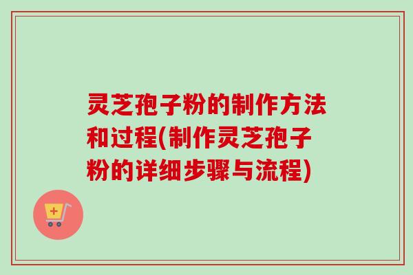 灵芝孢子粉的制作方法和过程(制作灵芝孢子粉的详细步骤与流程)