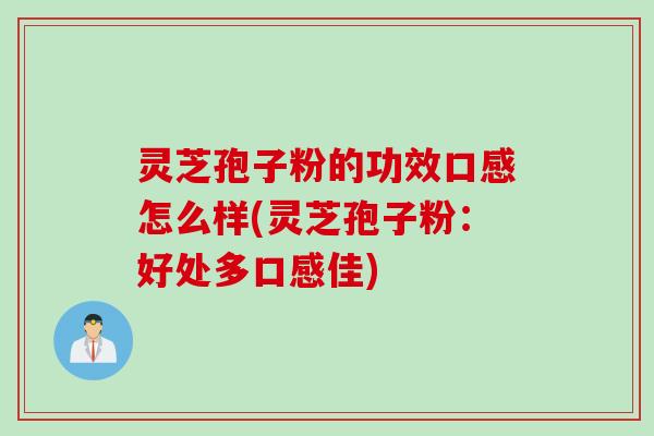 灵芝孢子粉的功效口感怎么样(灵芝孢子粉：好处多口感佳)