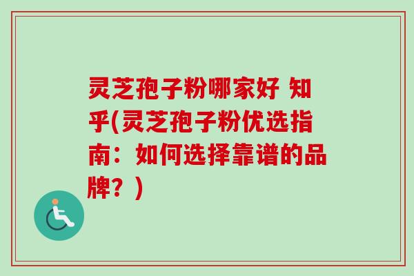 灵芝孢子粉哪家好 知乎(灵芝孢子粉优选指南：如何选择靠谱的品牌？)