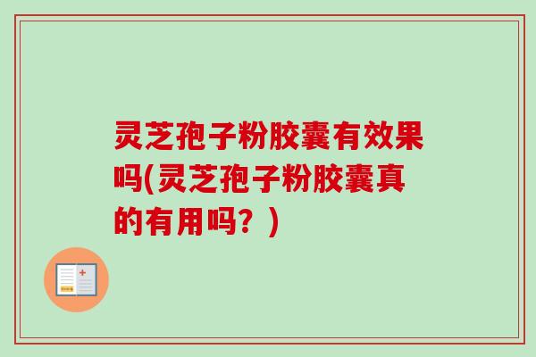 灵芝孢子粉胶囊有效果吗(灵芝孢子粉胶囊真的有用吗？)
