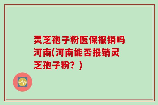 灵芝孢子粉医保报销吗河南(河南能否报销灵芝孢子粉？)