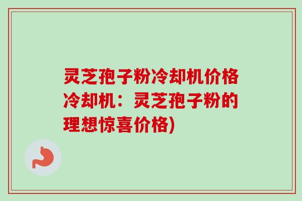 灵芝孢子粉冷却机价格冷却机：灵芝孢子粉的理想惊喜价格)