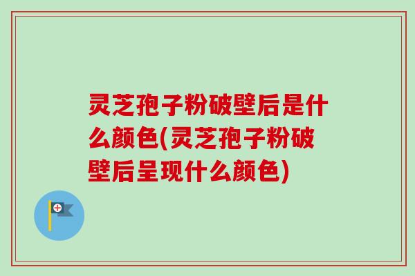灵芝孢子粉破壁后是什么颜色(灵芝孢子粉破壁后呈现什么颜色)