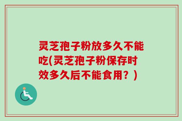 灵芝孢子粉放多久不能吃(灵芝孢子粉保存时效多久后不能食用？)