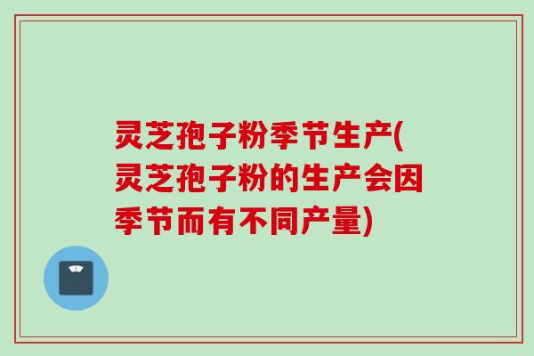 灵芝孢子粉季节生产(灵芝孢子粉的生产会因季节而有不同产量)