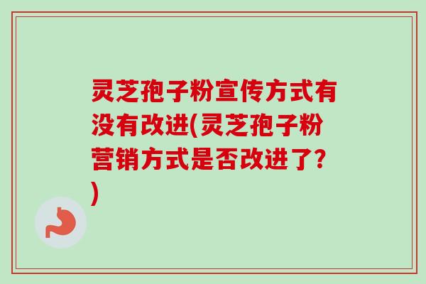 灵芝孢子粉宣传方式有没有改进(灵芝孢子粉营销方式是否改进了？)