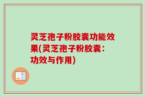 灵芝孢子粉胶囊功能效果(灵芝孢子粉胶囊：功效与作用)