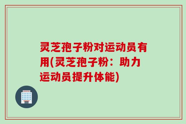 灵芝孢子粉对运动员有用(灵芝孢子粉：助力运动员提升体能)