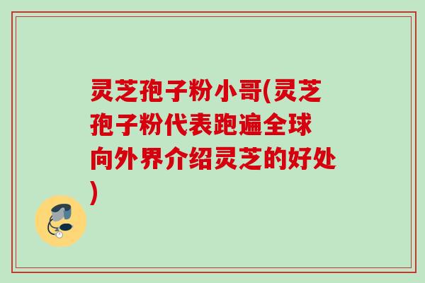 灵芝孢子粉小哥(灵芝孢子粉代表跑遍全球 向外界介绍灵芝的好处) 灵芝孢子粉小哥(灵芝孢子粉代表跑遍全球 向外界介绍灵芝的好处)