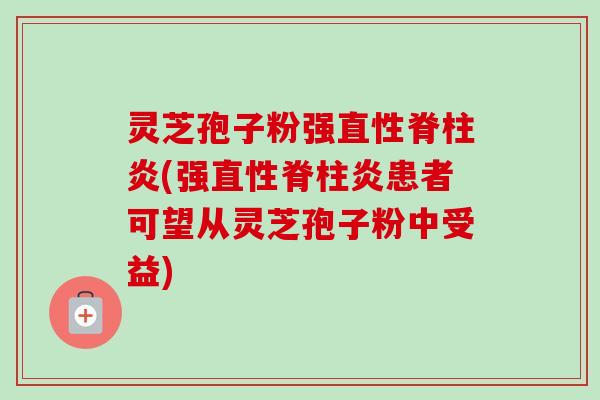 灵芝孢子粉强直性脊柱炎(强直性脊柱炎患者可望从灵芝孢子粉中受益) 灵芝孢子粉强直性脊柱炎(强直性脊柱炎患者可望从灵芝孢子粉中受益)