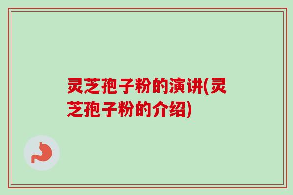 灵芝孢子粉的演讲(灵芝孢子粉的介绍)