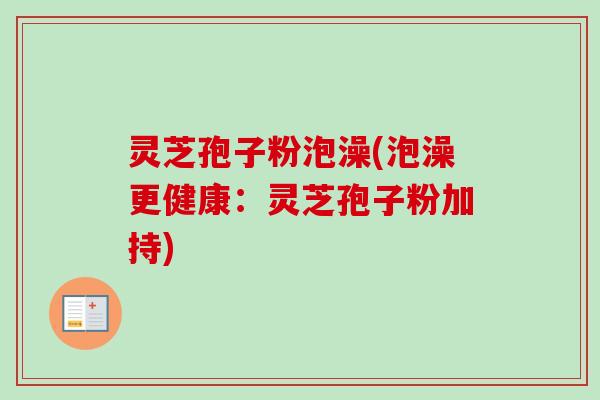 灵芝孢子粉泡澡(泡澡更健康：灵芝孢子粉加持)