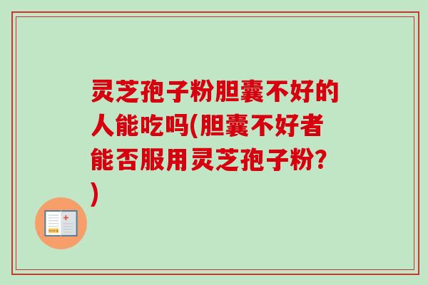 灵芝孢子粉胆囊不好的人能吃吗(胆囊不好者能否服用灵芝孢子粉？)