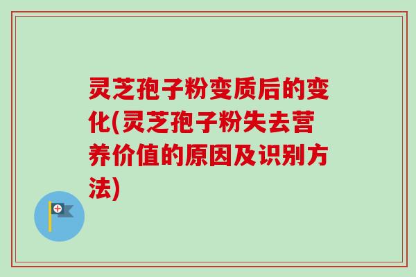 灵芝孢子粉变质后的变化(灵芝孢子粉失去营养价值的原因及识别方法)