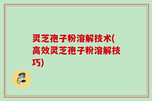 灵芝孢子粉溶解技术(高效灵芝孢子粉溶解技巧)