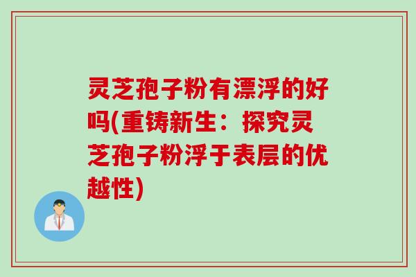 灵芝孢子粉有漂浮的好吗(重铸新生:探究灵芝孢子粉浮于表层的优越性) 灵芝孢子粉有漂浮的好吗(重铸新生:探究灵芝孢子粉浮于表层的优越性)
