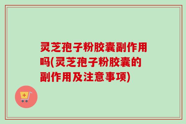 灵芝孢子粉胶囊副作用吗(灵芝孢子粉胶囊的副作用及注意事项) 灵芝孢子粉胶囊副作用吗(灵芝孢子粉胶囊的副作用及注意事项)
