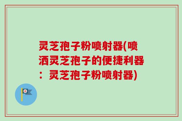 灵芝孢子粉喷射器(喷洒灵芝孢子的便捷利器:灵芝孢子粉喷射器) 灵芝孢子粉喷射器(喷洒灵芝孢子的便捷利器:灵芝孢子粉喷射器)