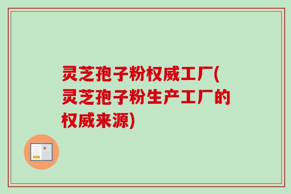 灵芝孢子粉权威工厂(灵芝孢子粉生产工厂的权威来源)