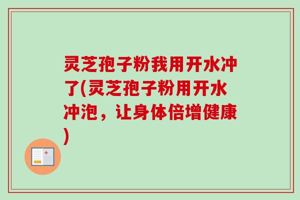 灵芝孢子粉我用开水冲了(灵芝孢子粉用开水冲泡，让身体倍增健康)