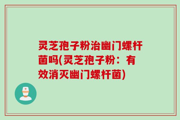 灵芝孢子粉幽门螺杆菌吗(灵芝孢子粉：有效消灭幽门螺杆菌)