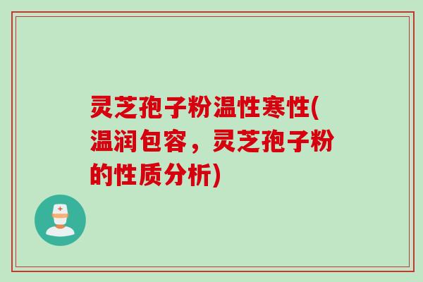 灵芝孢子粉温性寒性(温润包容,灵芝孢子粉的性质分析) 灵芝孢子粉温性寒性(温润包容,灵芝孢子粉的性质分析)