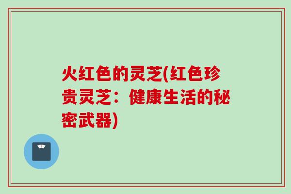 火红色的灵芝(红色珍贵灵芝：健康生活的秘密武器)