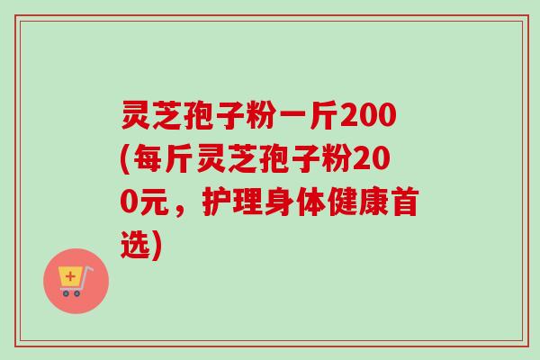 灵芝孢子粉一斤200(每斤灵芝孢子粉200元，护理身体健康首选)