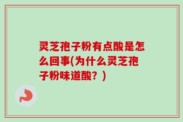 灵芝孢子粉有点酸是怎么回事(为什么灵芝孢子粉味道酸？)