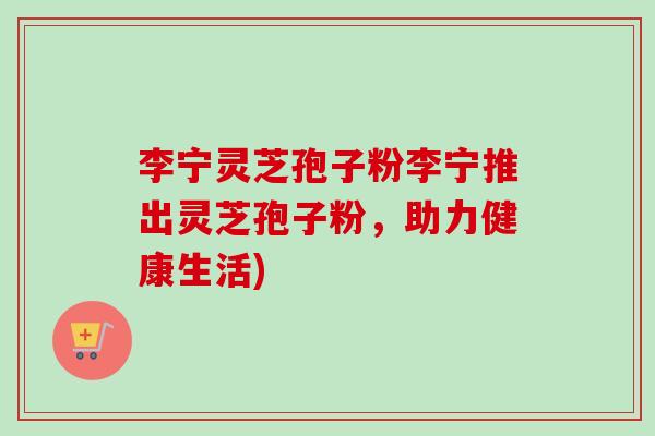 李宁灵芝孢子粉李宁推出灵芝孢子粉，助力健康生活)