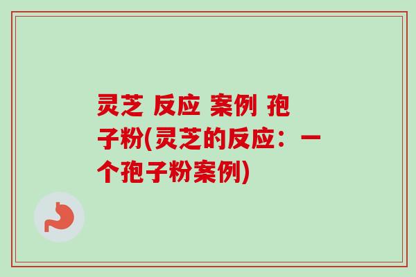 灵芝 反应 案例 孢子粉(灵芝的反应:一个孢子粉案例) 灵芝 反应 案例 孢子粉(灵芝的反应:一个孢子粉案例)