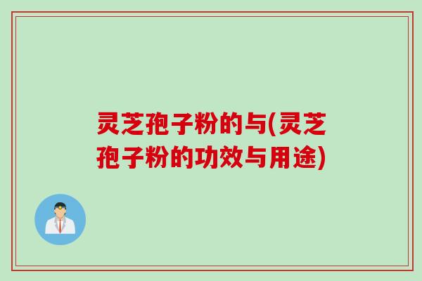 灵芝孢子粉的与(灵芝孢子粉的功效与用途) 灵芝孢子粉的与(灵芝孢子粉的功效与用途)