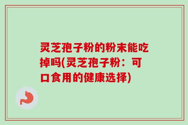 灵芝孢子粉的粉末能吃掉吗(灵芝孢子粉:可口食用的健康选择) 灵芝孢子粉的粉末能吃掉吗(灵芝孢子粉:可口食用的健康选择)