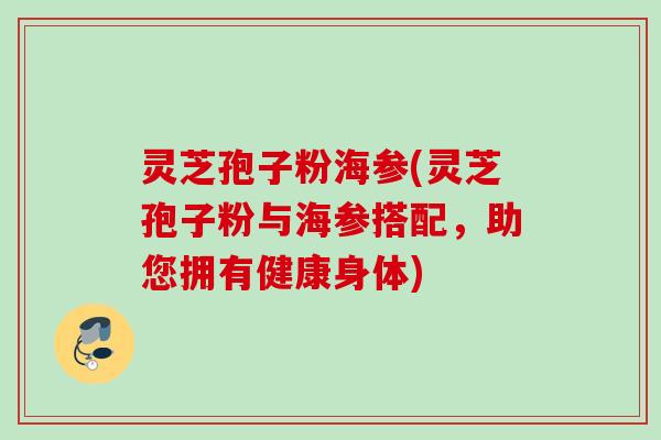 灵芝孢子粉海参(灵芝孢子粉与海参搭配，助您拥有健康身体)