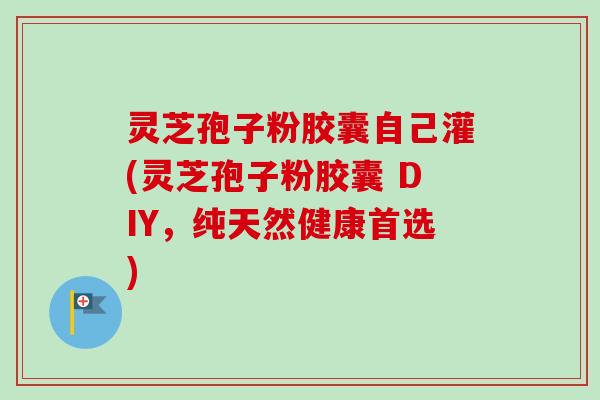 灵芝孢子粉胶囊自己灌(灵芝孢子粉胶囊 DIY，纯天然健康首选)