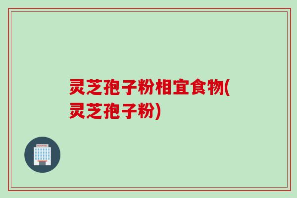 灵芝孢子粉相宜食物(灵芝孢子粉)