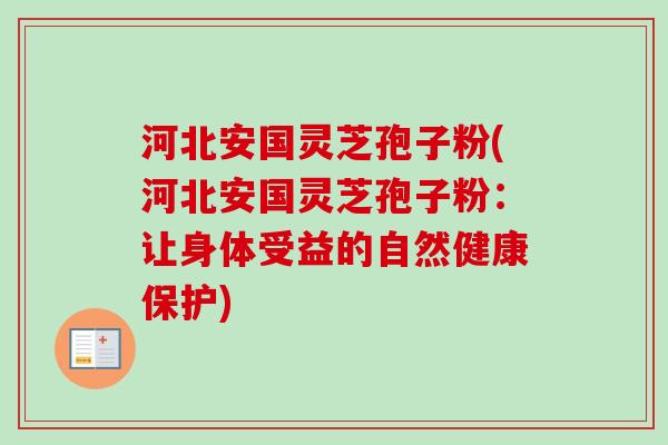 河北安国灵芝孢子粉(河北安国灵芝孢子粉:让身体受益的自然健康保护) 河北安国灵芝孢子粉(河北安国灵芝孢子粉:让身体受益的自然健康保护)