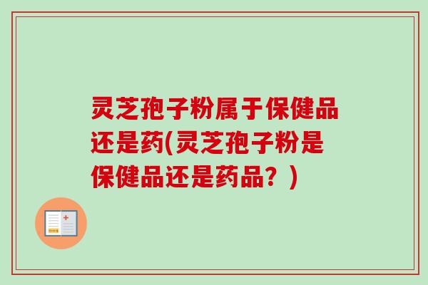 灵芝孢子粉属于保健品还是药(灵芝孢子粉是保健品还是药品？)