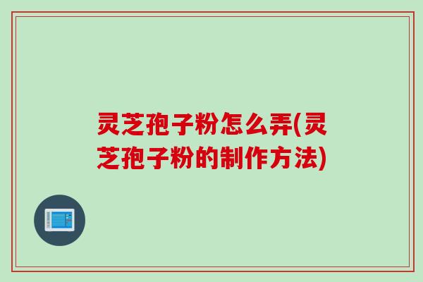 灵芝孢子粉怎么弄(灵芝孢子粉的制作方法)