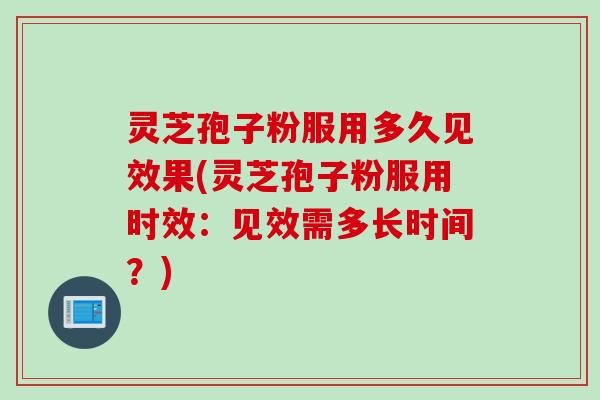 灵芝孢子粉服用多久见效果(灵芝孢子粉服用时效：见效需多长时间？)