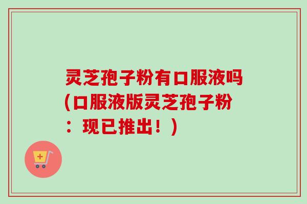 灵芝孢子粉有口服液吗(口服液版灵芝孢子粉：现已推出！)