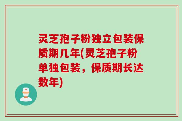 灵芝孢子粉独立包装保质期几年(灵芝孢子粉单独包装，保质期长达数年)
